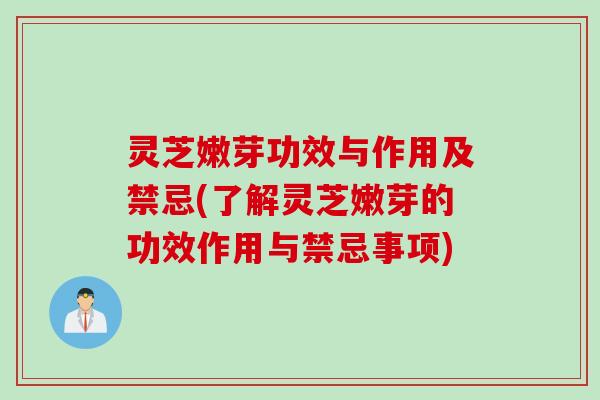 灵芝嫩芽功效与作用及禁忌(了解灵芝嫩芽的功效作用与禁忌事项) 灵芝嫩芽功效与作用及禁忌(了解灵芝嫩芽的功效作用与禁忌事项)