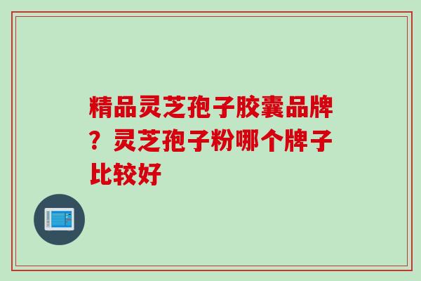 精品灵芝孢子胶囊品牌?灵芝孢子粉哪个牌子比较好 精品灵芝孢子胶囊品牌?灵芝孢子粉哪个牌子比较好