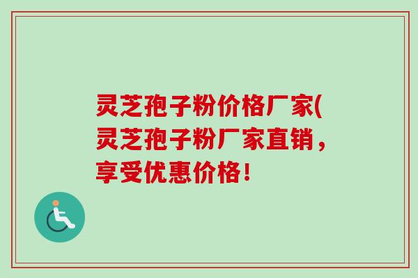 灵芝孢子粉价格厂家(灵芝孢子粉厂家直销，享受优惠价格！