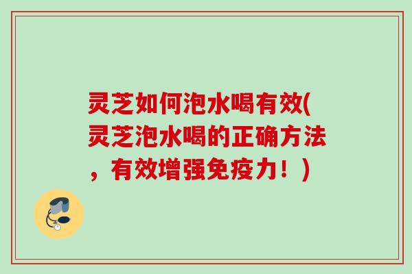 灵芝如何泡水喝有效(灵芝泡水喝的正确方法，有效增强免疫力！)