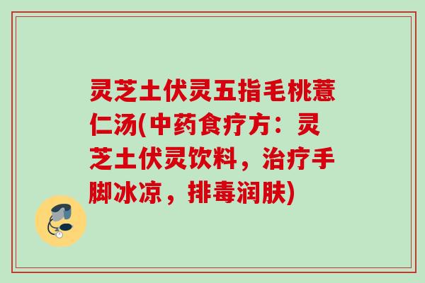 灵芝土伏灵五指毛桃薏仁汤(中药食疗方：灵芝土伏灵饮料，治疗手脚冰凉，排毒润肤)