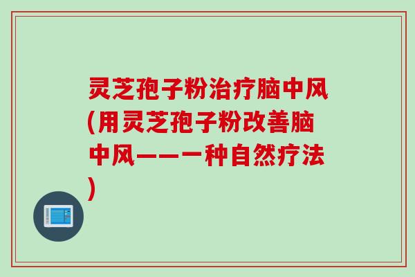 灵芝孢子粉治疗脑中风(用灵芝孢子粉改善脑中风——一种自然疗法)