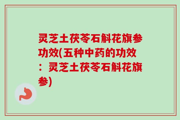灵芝土茯苓石斛花旗参功效(五种的功效:灵芝土茯苓石斛花旗参) 灵芝土茯苓石斛花旗参功效(五种的功效:灵芝土茯苓石斛花旗参)