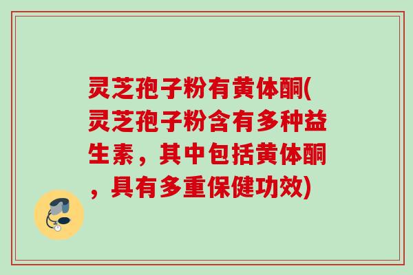灵芝孢子粉有黄体酮(灵芝孢子粉含有多种益生素,其中包括黄体酮,具有多重保健功效) 灵芝孢子粉有黄体酮(灵芝孢子粉含有多种益生素,其中包括黄体酮,具有多重保健功效)