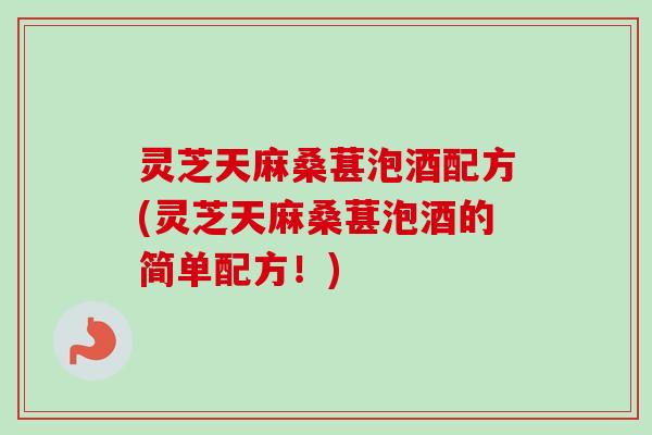 灵芝天麻桑葚泡酒配方(灵芝天麻桑葚泡酒的简单配方！)
