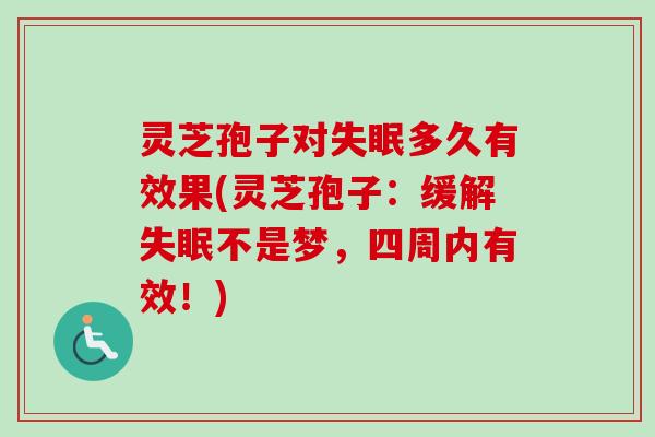 灵芝孢子对失眠多久有效果(灵芝孢子：缓解失眠不是梦，四周内有效！)