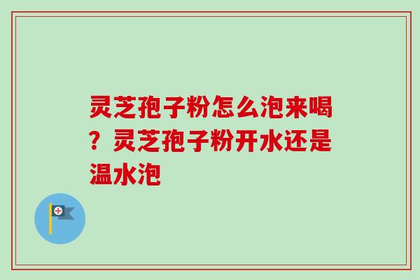 灵芝孢子粉怎么泡来喝？灵芝孢子粉开水还是温水泡