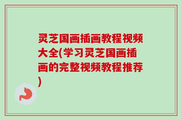 灵芝国画插画教程视频大全(学习灵芝国画插画的完整视频教程推荐)