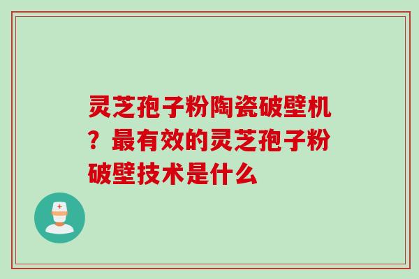 灵芝孢子粉陶瓷破壁机？最有效的灵芝孢子粉破壁技术是什么