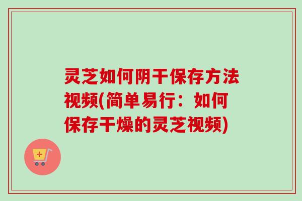 灵芝如何阴干保存方法视频(简单易行：如何保存干燥的灵芝视频)