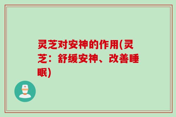 灵芝对安神的作用(灵芝：舒缓安神、改善睡眠)