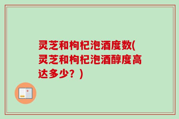 灵芝和枸杞泡酒度数(灵芝和枸杞泡酒醇度高达多少？)