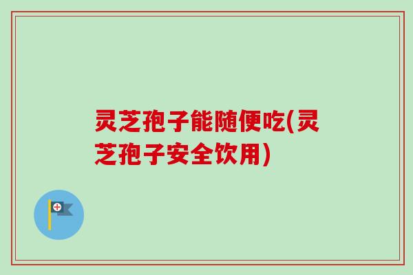 灵芝孢子能随便吃(灵芝孢子安全饮用) 灵芝孢子能随便吃(灵芝孢子安全饮用)