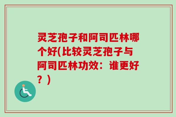 灵芝孢子和阿司匹林哪个好(比较灵芝孢子与阿司匹林功效:谁更好?) 灵芝孢子和阿司匹林哪个好(比较灵芝孢子与阿司匹林功效:谁更好?)