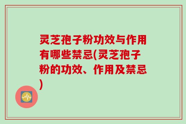 灵芝孢子粉功效与作用有哪些禁忌(灵芝孢子粉的功效、作用及禁忌)