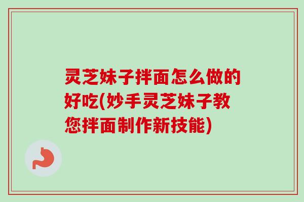 灵芝妹子拌面怎么做的好吃(妙手灵芝妹子教您拌面制作新技能)