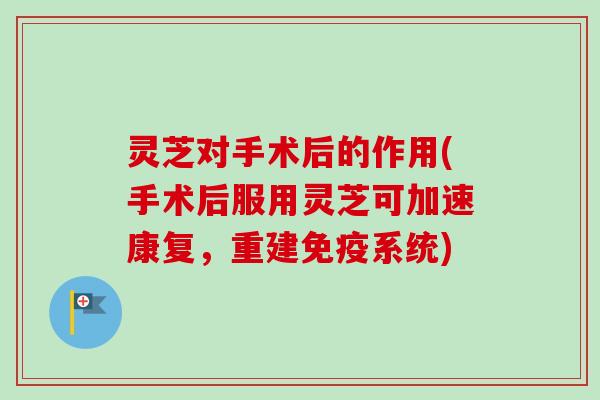 灵芝对手术后的作用(手术后服用灵芝可加速康复，重建免疫系统)