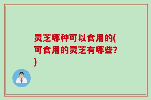 灵芝哪种可以食用的(可食用的灵芝有哪些？)