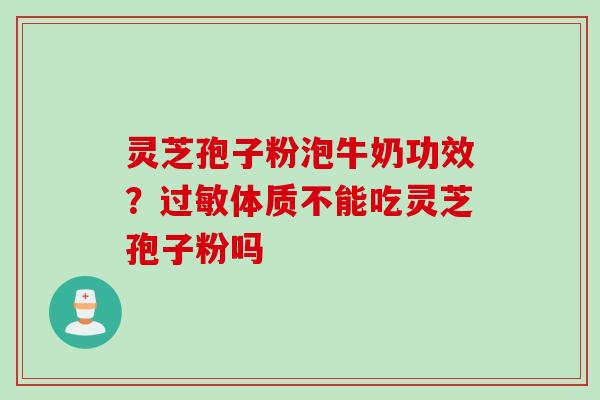 灵芝孢子粉泡牛奶功效？过敏体质不能吃灵芝孢子粉吗