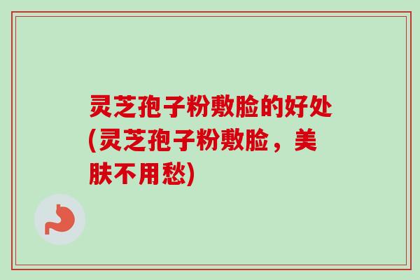 灵芝孢子粉敷脸的好处(灵芝孢子粉敷脸，美肤不用愁)