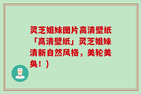 灵芝姐妹图片高清壁纸「高清壁纸」灵芝姐妹清新自然风格,美轮美奂!) 灵芝姐妹图片高清壁纸「高清壁纸」灵芝姐妹清新自然风格,美轮美奂!)