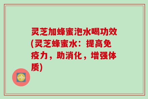 灵芝加蜂蜜泡水喝功效(灵芝蜂蜜水:提高免疫力,助消化,增强体质) 灵芝加蜂蜜泡水喝功效(灵芝蜂蜜水:提高免疫力,助消化,增强体质)