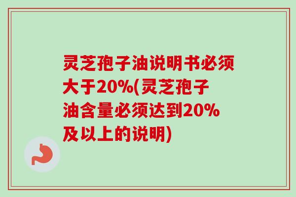 灵芝孢子油说明书必须大于20%(灵芝孢子油含量必须达到20%及以上的说明)