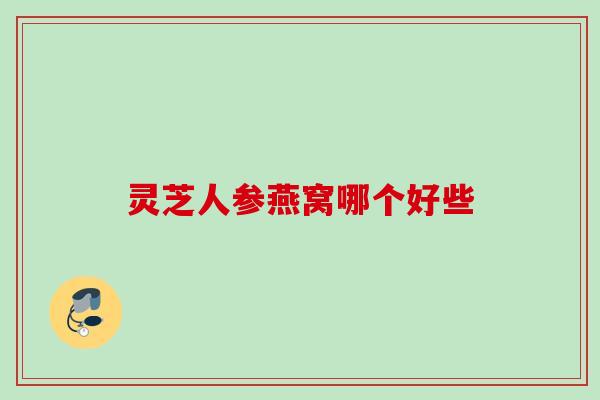 灵芝人参燕窝哪个好些