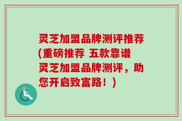 灵芝加盟品牌测评推荐(重磅推荐 五款靠谱灵芝加盟品牌测评，助您开启致富路！)