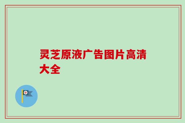 灵芝原液广告图片高清大全 灵芝原液广告图片高清大全