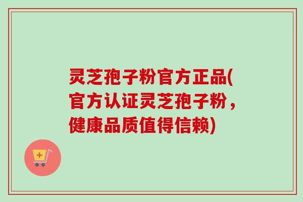 灵芝孢子粉官方正品(官方认证灵芝孢子粉，健康品质值得信赖)