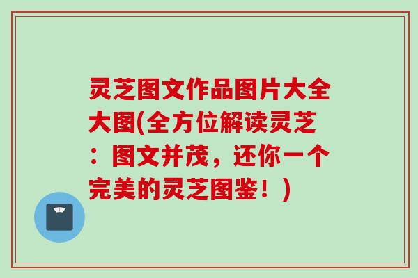 灵芝图文作品图片大全大图(全方位解读灵芝：图文并茂，还你一个完美的灵芝图鉴！)