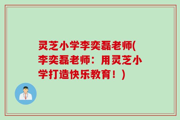 灵芝小学李奕磊老师(李奕磊老师:用灵芝小学打造快乐教育!) 灵芝小学李奕磊老师(李奕磊老师:用灵芝小学打造快乐教育!)
