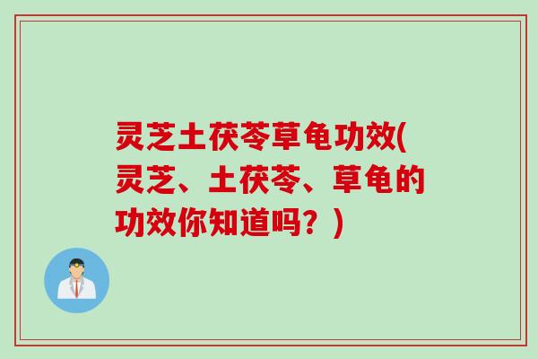 灵芝土茯苓草龟功效(灵芝、土茯苓、草龟的功效你知道吗？)