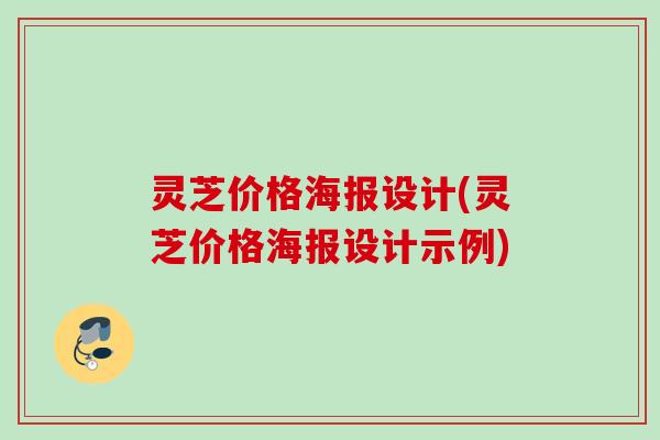 灵芝价格海报设计(灵芝价格海报设计示例) 灵芝价格海报设计(灵芝价格海报设计示例)
