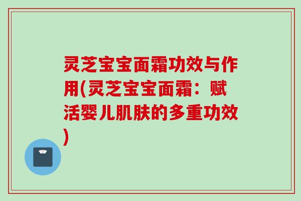 灵芝宝宝面霜功效与作用(灵芝宝宝面霜:赋活婴儿的多重功效) 灵芝宝宝面霜功效与作用(灵芝宝宝面霜:赋活婴儿的多重功效)
