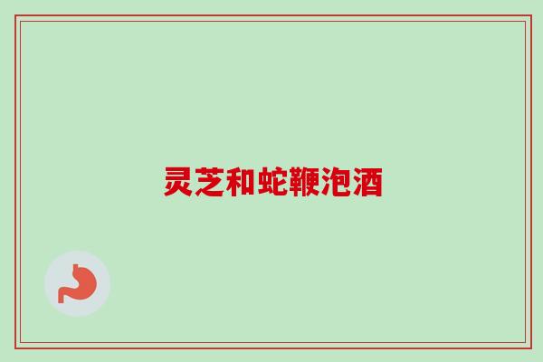 灵芝和蛇鞭泡酒