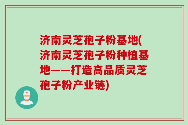 济南灵芝孢子粉基地(济南灵芝孢子粉种植基地——打造高品质灵芝孢子粉产业链)
