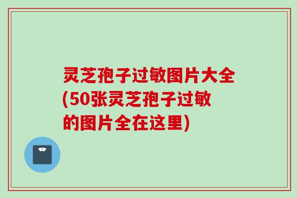 灵芝孢子过敏图片大全(50张灵芝孢子过敏的图片全在这里)