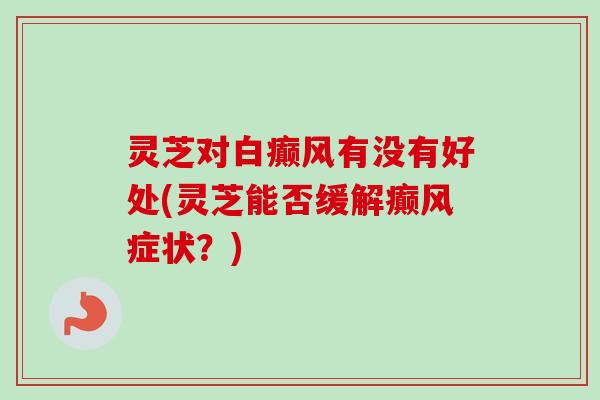 灵芝对白癫风有没有好处(灵芝能否缓解癫风症状？)