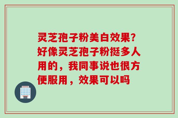 灵芝孢子粉美白效果？好像灵芝孢子粉挺多人用的，我同事说也很方便服用，效果可以吗