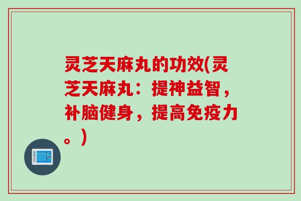 灵芝天麻丸的功效(灵芝天麻丸：提神益智，补脑健身，提高免疫力。)