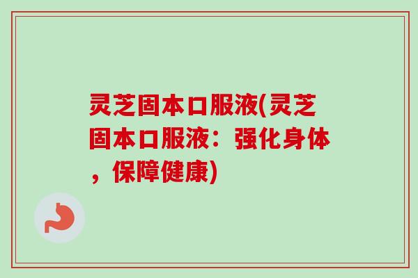 灵芝固本口服液(灵芝固本口服液：强化身体，保障健康)