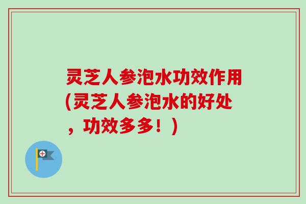 灵芝人参泡水功效作用(灵芝人参泡水的好处，功效多多！)