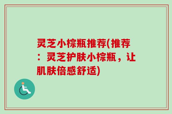 灵芝小棕瓶推荐(推荐：灵芝护肤小棕瓶，让肌肤倍感舒适)