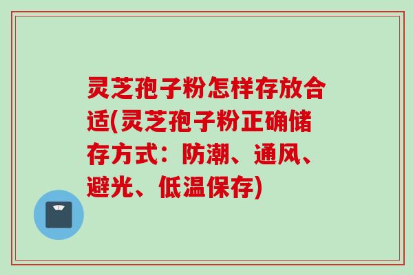 灵芝孢子粉怎样存放合适(灵芝孢子粉正确储存方式：防潮、通风、避光、低温保存)
