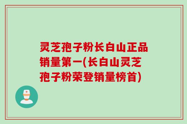 灵芝孢子粉长白山正品销量第一(长白山灵芝孢子粉荣登销量榜首)