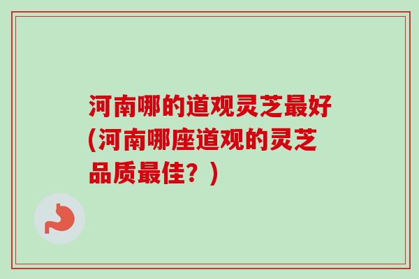 河南哪的道观灵芝最好(河南哪座道观的灵芝品质最佳？)