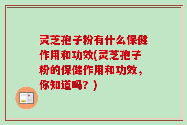 灵芝孢子粉有什么保健作用和功效(灵芝孢子粉的保健作用和功效,你知道吗?) 灵芝孢子粉有什么保健作用和功效(灵芝孢子粉的保健作用和功效,你知道吗?)