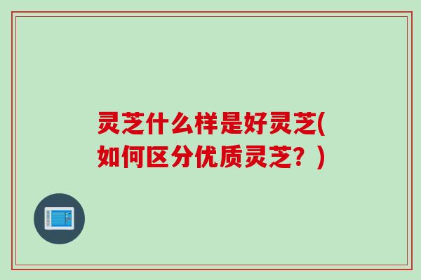 灵芝什么样是好灵芝(如何区分优质灵芝？)